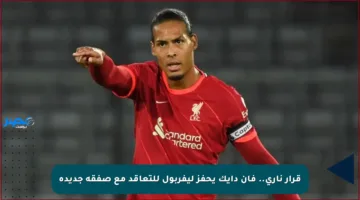 قرار ناري.. فان دايك يحفز ليفربول للتعاقد مع صفقة جديدة